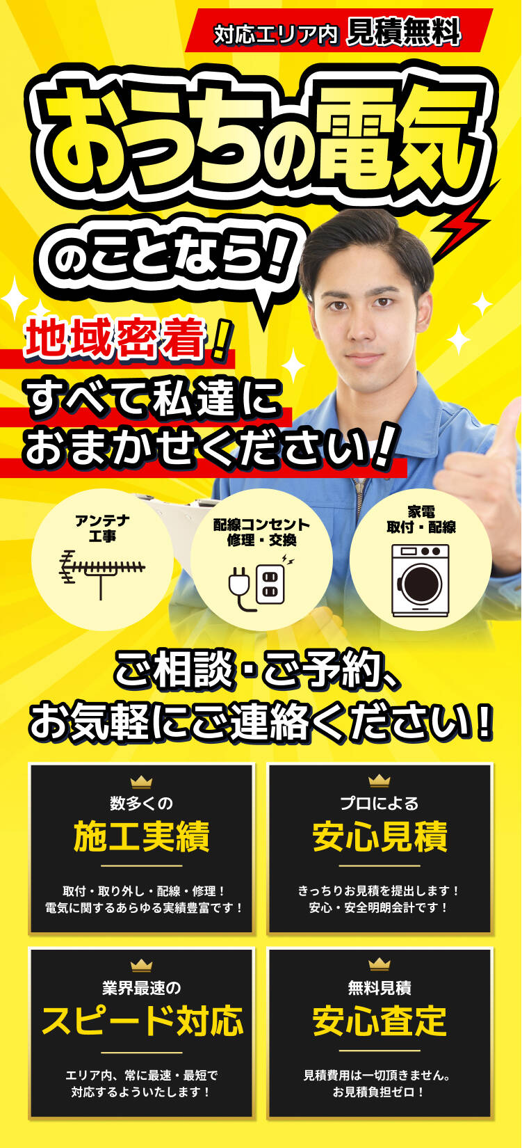 対応エリア内 見積無料 お家の電気のことなら！地域密着！すべて私達におまかせください！ アンテナ工事 / 配線コンセント修理・交換 / 家電取付・配線 ご相談・ご予約、お気軽にご連絡ください！